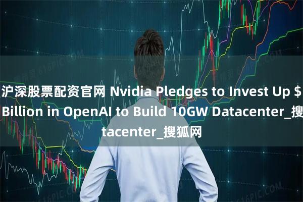 沪深股票配资官网 Nvidia Pledges to Invest Up $100 Billion in OpenAI to Build 10GW Datacenter_搜狐网
