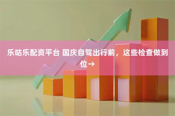 乐咕乐配资平台 国庆自驾出行前，这些检查做到位→