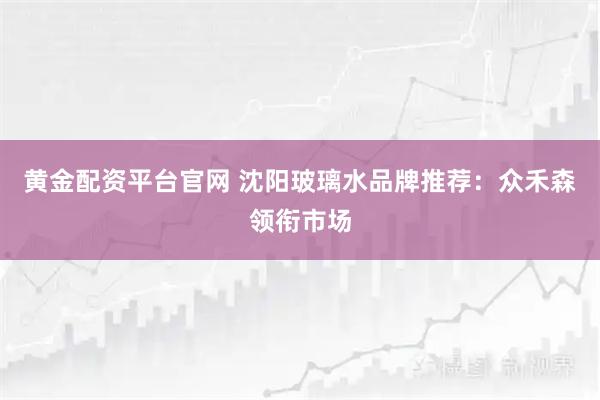黄金配资平台官网 沈阳玻璃水品牌推荐：众禾森领衔市场