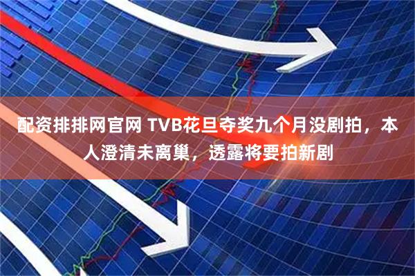 配资排排网官网 TVB花旦夺奖九个月没剧拍，本人澄清未离巢，透露将要拍新剧