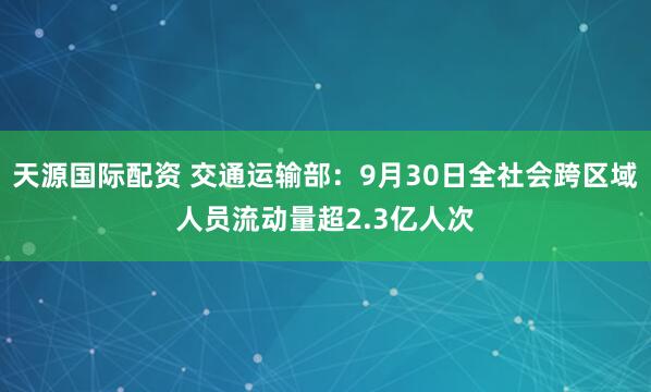 天源国际配资 交通运输部：9月30日全社会跨区域人员流动量超2.3亿人次