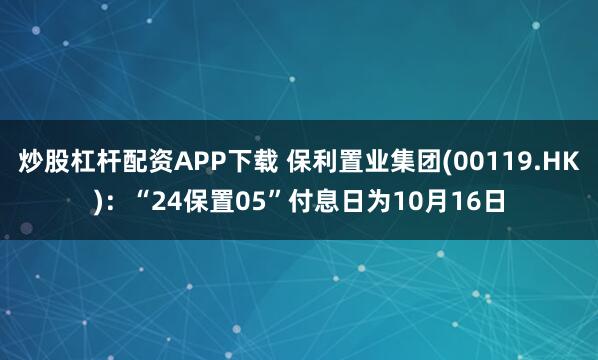 炒股杠杆配资APP下载 保利置业集团(00119.HK)：“24保置05”付息日为10月16日