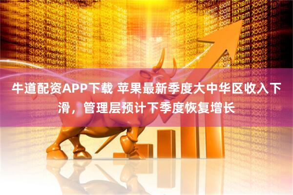 牛道配资APP下载 苹果最新季度大中华区收入下滑，管理层预计下季度恢复增长
