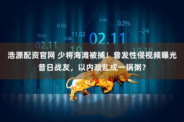 浩源配资官网 少将海滩被捕！曾发性侵视频曝光昔日战友，以内政乱成一锅粥？
