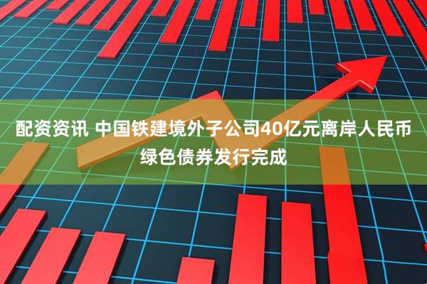 配资资讯 中国铁建境外子公司40亿元离岸人民币绿色债券发行完成