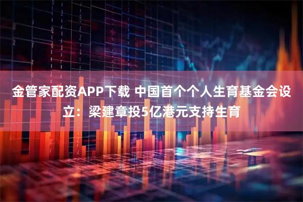 金管家配资APP下载 中国首个个人生育基金会设立：梁建章投5亿港元支持生育
