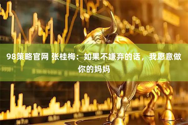 98策略官网 张桂梅：如果不嫌弃的话，我愿意做你的妈妈