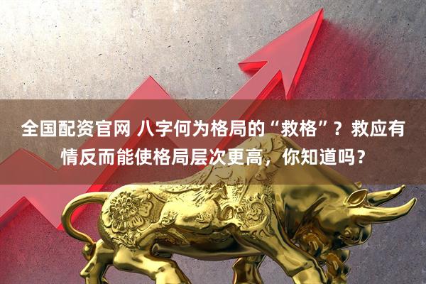 全国配资官网 八字何为格局的“救格”？救应有情反而能使格局层次更高，你知道吗？