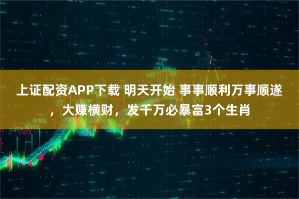 上证配资APP下载 明天开始 事事顺利万事顺遂，大赚横财，发千万必暴富3个生肖