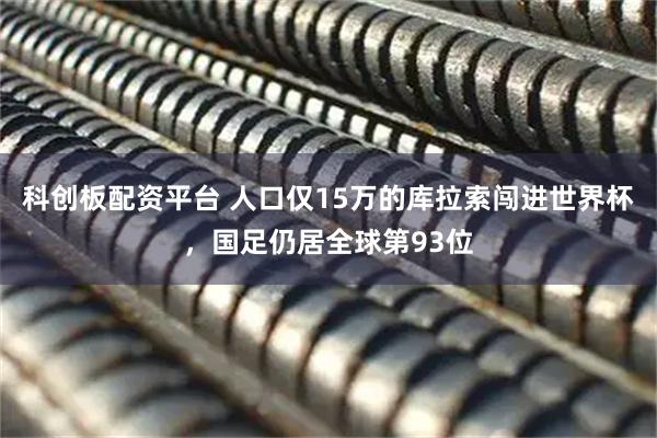 科创板配资平台 人口仅15万的库拉索闯进世界杯，国足仍居全球第93位
