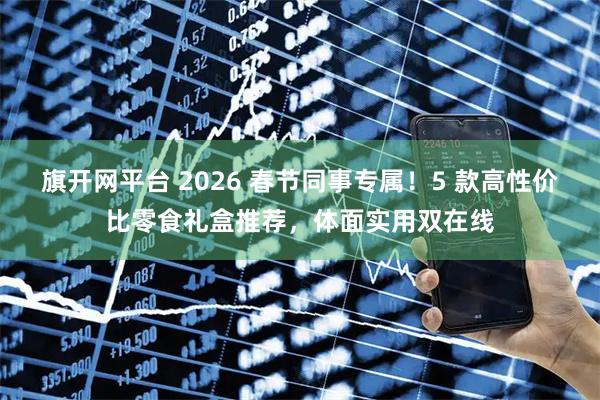 旗开网平台 2026 春节同事专属！5 款高性价比零食礼盒推荐，体面实用双在线
