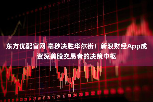 东方优配官网 毫秒决胜华尔街！新浪财经App成资深美股交易者的决策中枢