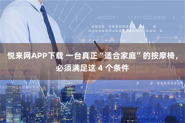 悦来网APP下载 一台真正“适合家庭”的按摩椅，必须满足这 4 个条件