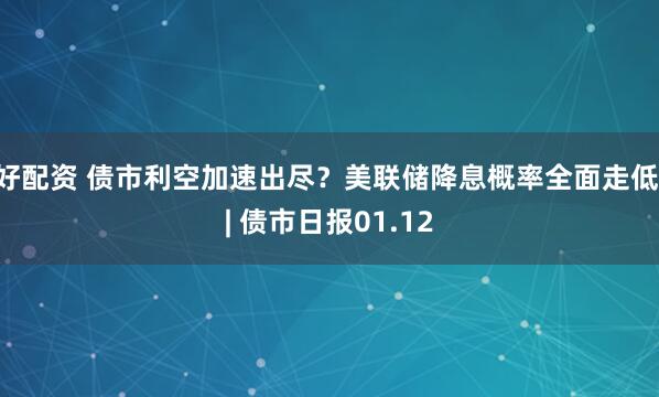 好配资 债市利空加速出尽？美联储降息概率全面走低 | 债市日报01.12