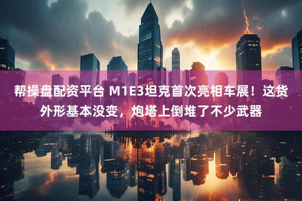 帮操盘配资平台 M1E3坦克首次亮相车展！这货外形基本没变，炮塔上倒堆了不少武器