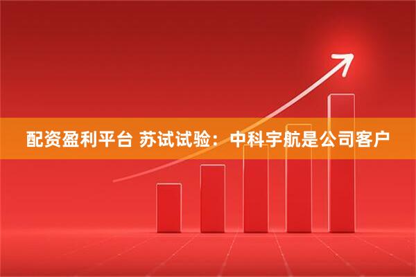 配资盈利平台 苏试试验：中科宇航是公司客户