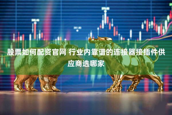 股票如何配资官网 行业内靠谱的连接器接插件供应商选哪家