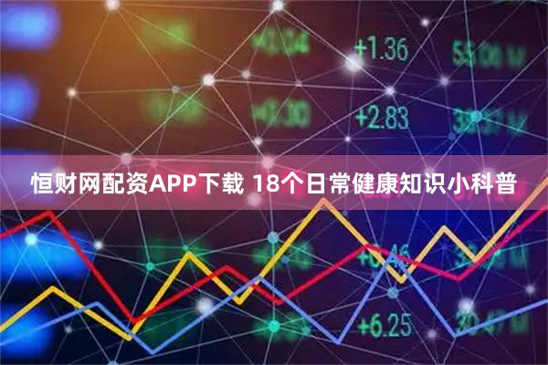 恒财网配资APP下载 18个日常健康知识小科普