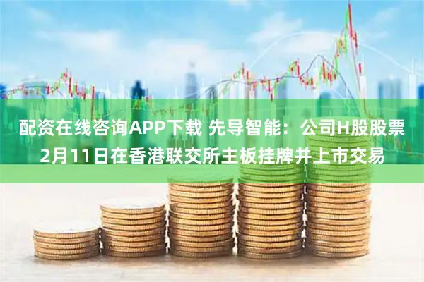 配资在线咨询APP下载 先导智能：公司H股股票2月11日在香港联交所主板挂牌并上市交易