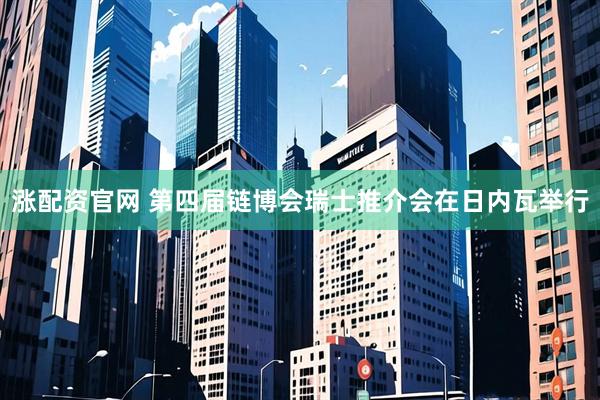 涨配资官网 第四届链博会瑞士推介会在日内瓦举行