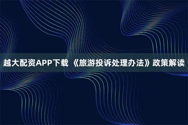 越大配资APP下载 《旅游投诉处理办法》政策解读