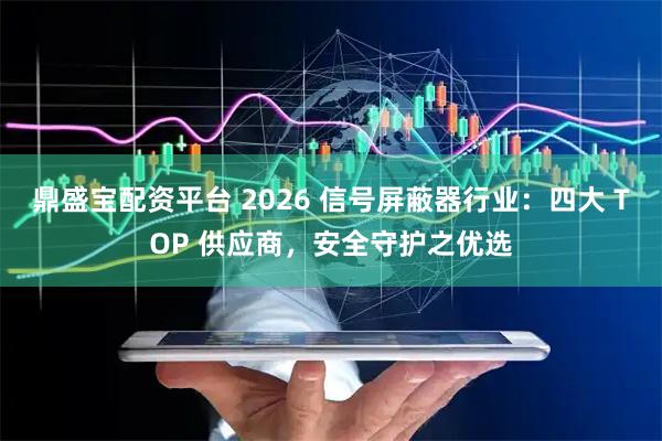 鼎盛宝配资平台 2026 信号屏蔽器行业：四大 TOP 供应商，安全守护之优选