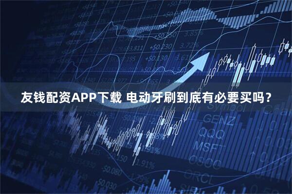 友钱配资APP下载 电动牙刷到底有必要买吗？